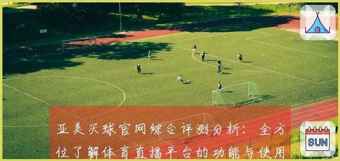 亚美买球官网综合评测分析：全方位了解体育直播平台的功能与使用体验