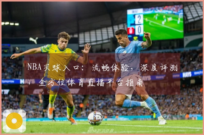 NBA买球入口：流畅体验，深度评测，全方位体育直播平台指南