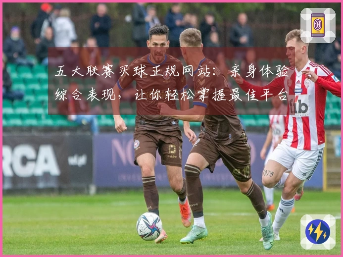 五大联赛买球正规网站：亲身体验综合表现，让你轻松掌握最佳平台选择