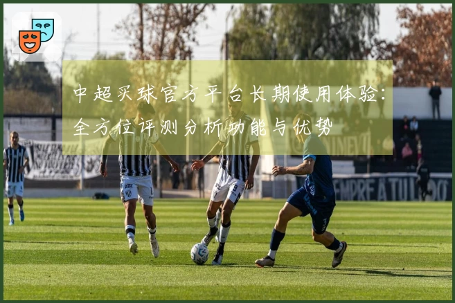 中超买球官方平台长期使用体验：全方位评测分析功能与优势