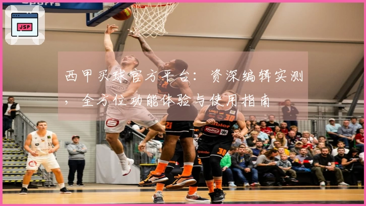 西甲买球官方平台：资深编辑实测，全方位功能体验与使用指南